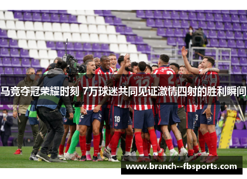 马竞夺冠荣耀时刻 7万球迷共同见证激情四射的胜利瞬间
