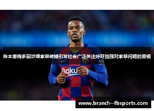 鲁本塞梅多因涉嫌家暴被捕引发社会广泛关注呼吁加强对家暴问题的重视